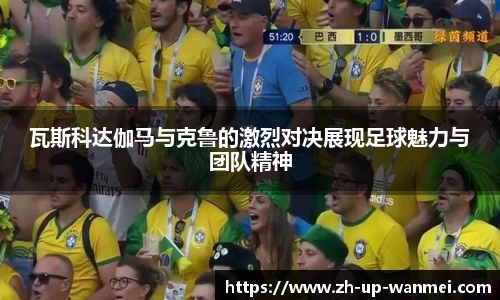 瓦斯科达伽马与克鲁的激烈对决展现足球魅力与团队精神