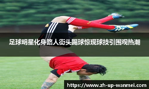 足球明星化身路人街头踢球惊现球技引围观热潮