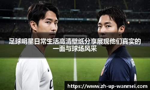 足球明星日常生活高清壁纸分享展现他们真实的一面与球场风采
